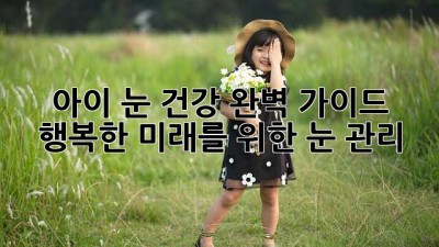 아이 눈 건강 완벽 가이드: 행복한 미래를 위한 눈 관리
