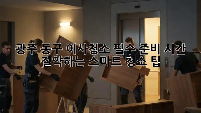 광주 동구 이사청소 필수 준비: 시간 절약하는 스마트 청소 팁! ✨
