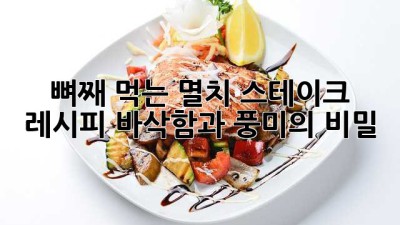 뼈째 먹는 멸치 스테이크 레시피: 바삭함과 풍미의 비밀!