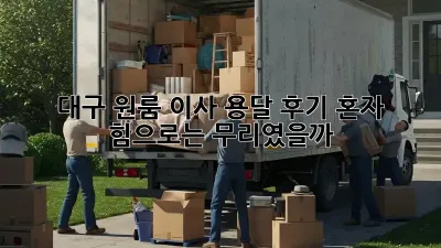 대구 원룸 이사, 용달 후기: 혼자 힘으로는 무리였을까?